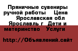 Пряничные сувениры ручной работы  › Цена ­ 80 - Ярославская обл., Ярославль г. Дети и материнство » Услуги   